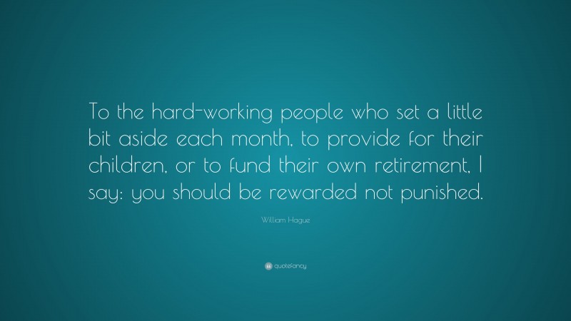 William Hague Quote: “To the hard-working people who set a little bit aside each month, to provide for their children, or to fund their own retirement, I say: you should be rewarded not punished.”