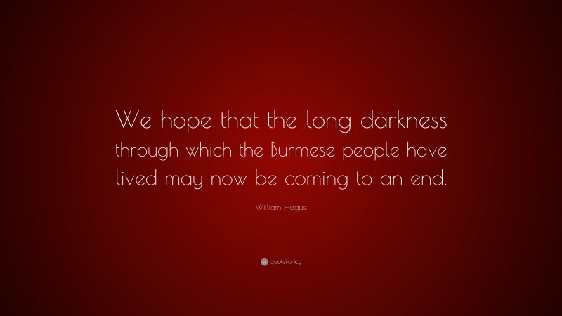 William Hague Quote: “We hope that the long darkness through which the Burmese people have lived may now be coming to an end.”