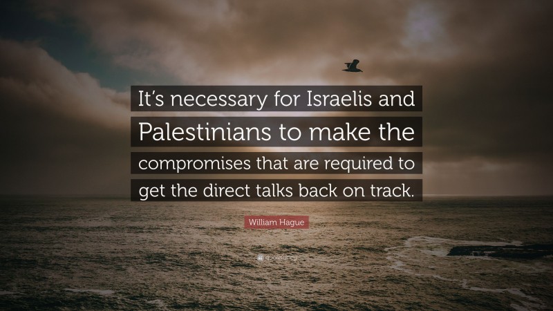 William Hague Quote: “It’s necessary for Israelis and Palestinians to make the compromises that are required to get the direct talks back on track.”