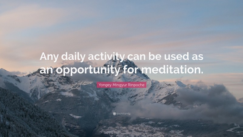 Yongey Mingyur Rinpoche Quote: “Any daily activity can be used as an opportunity for meditation.”