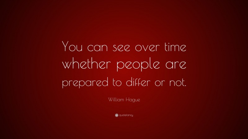 William Hague Quote: “You can see over time whether people are prepared to differ or not.”