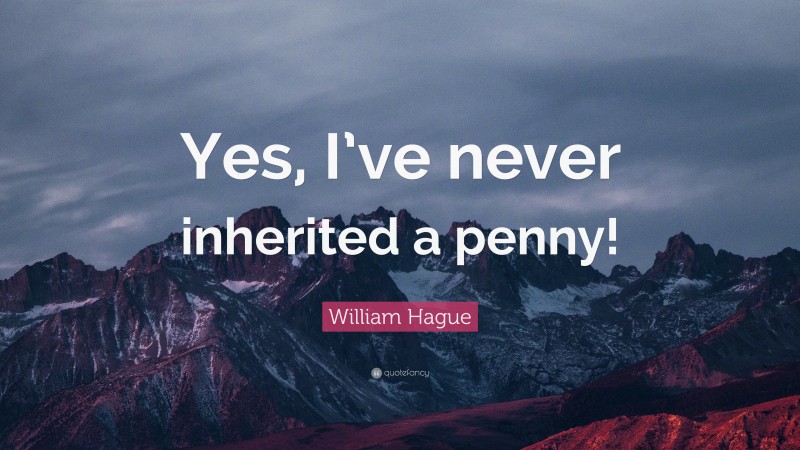 William Hague Quote: “Yes, I’ve never inherited a penny!”