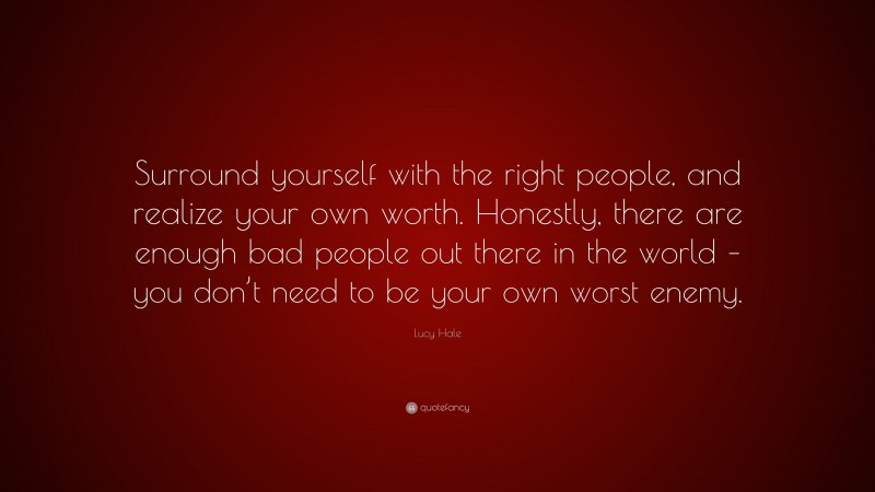 Lucy Hale Quote: “Surround yourself with the right people, and realize your own worth. Honestly, there are enough bad people out there in the world – you don’t need to be your own worst enemy.”