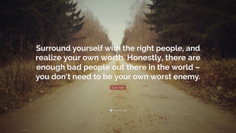 Lucy Hale Quote: “Surround yourself with the right people, and realize your own worth. Honestly, there are enough bad people out there in the world – you don’t need to be your own worst enemy.”