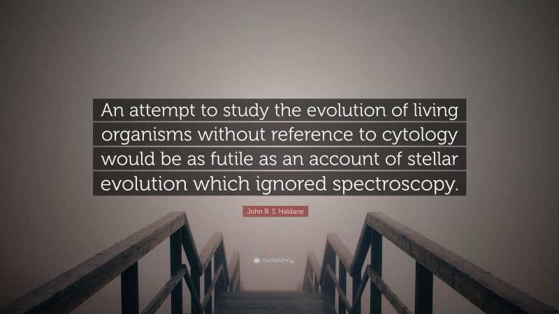 John B. S. Haldane Quote: “An attempt to study the evolution of living organisms without reference to cytology would be as futile as an account of stellar evolution which ignored spectroscopy.”