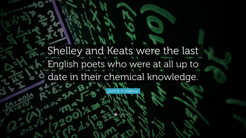 John B. S. Haldane Quote: “Shelley and Keats were the last English poets who were at all up to date in their chemical knowledge.”