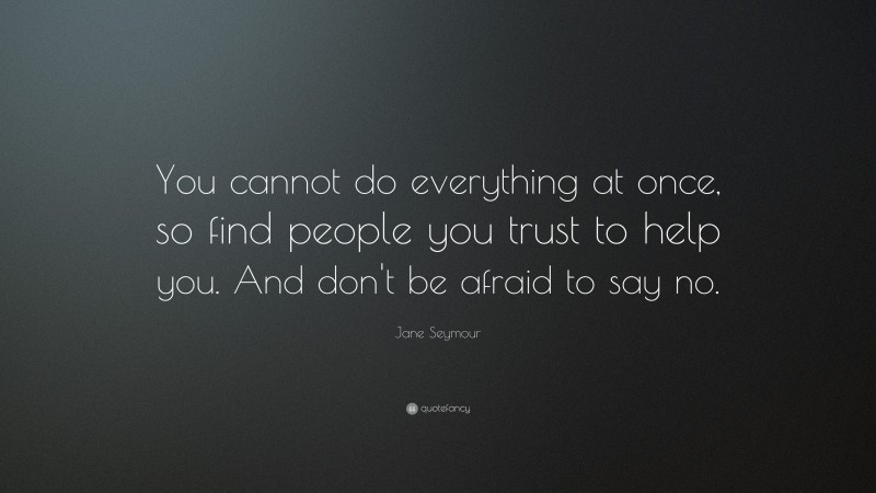 Jane Seymour Quote: “You cannot do everything at once, so find people you trust to help you. And don't be afraid to say no.”