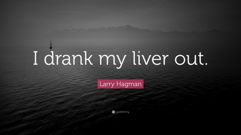 Larry Hagman Quote: “I drank my liver out.”