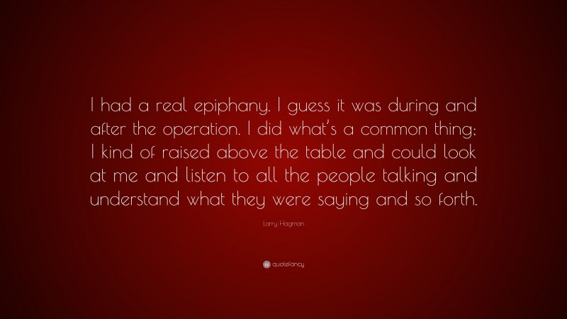 Larry Hagman Quote: “I had a real epiphany. I guess it was during and after the operation. I did what’s a common thing; I kind of raised above the table and could look at me and listen to all the people talking and understand what they were saying and so forth.”