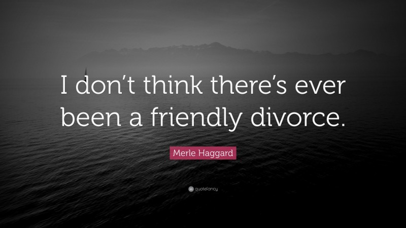 Merle Haggard Quote: “I don’t think there’s ever been a friendly divorce.”