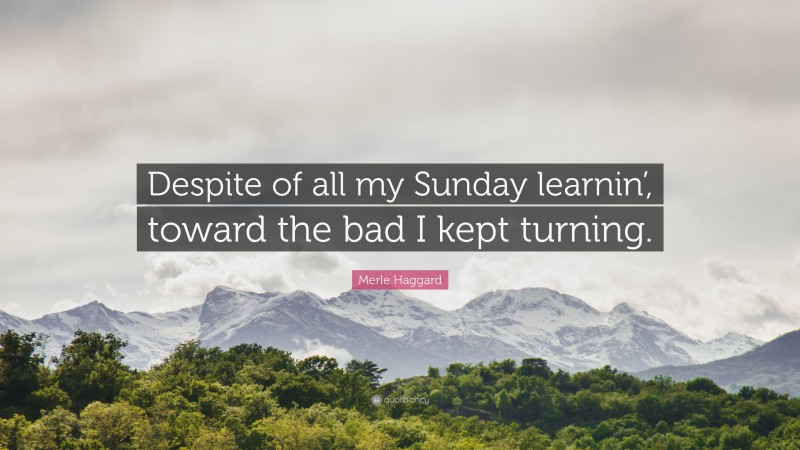 Merle Haggard Quote: “Despite of all my Sunday learnin’, toward the bad I kept turning.”