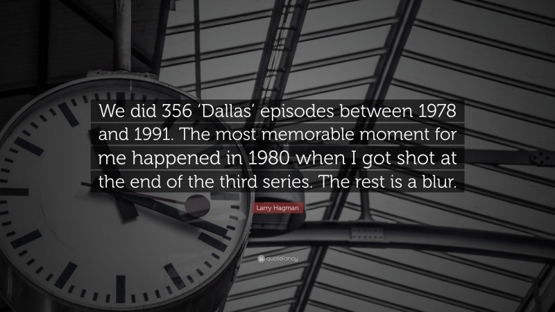 Larry Hagman Quote: “We did 356 ‘Dallas’ episodes between 1978 and 1991. The most memorable moment for me happened in 1980 when I got shot at the end of the third series. The rest is a blur.”