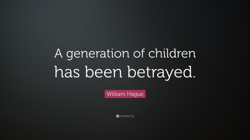 William Hague Quote: “A generation of children has been betrayed.”