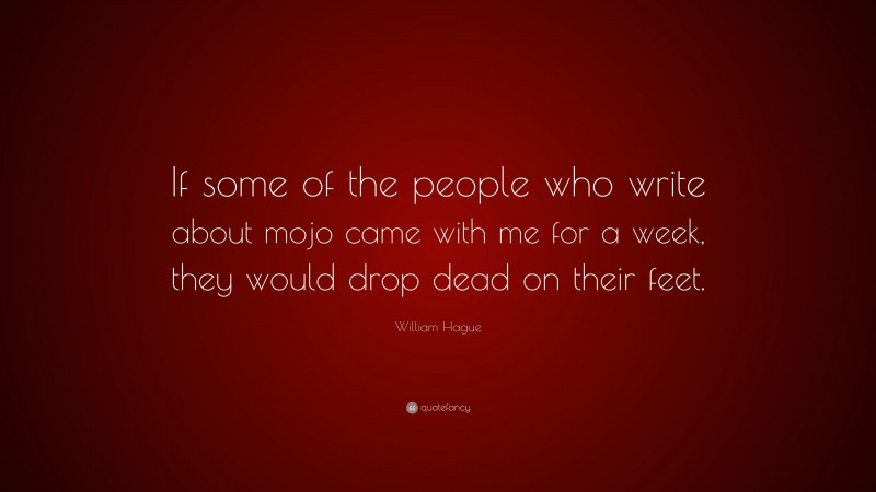 William Hague Quote: “If some of the people who write about mojo came with me for a week, they would drop dead on their feet.”