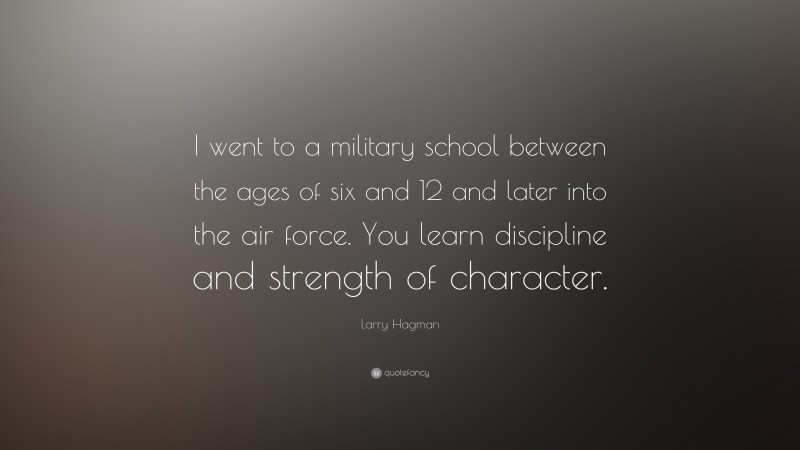 Larry Hagman Quote: “I went to a military school between the ages of six and 12 and later into the air force. You learn discipline and strength of character.”