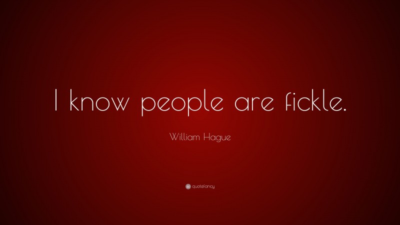 William Hague Quote: “I know people are fickle.”
