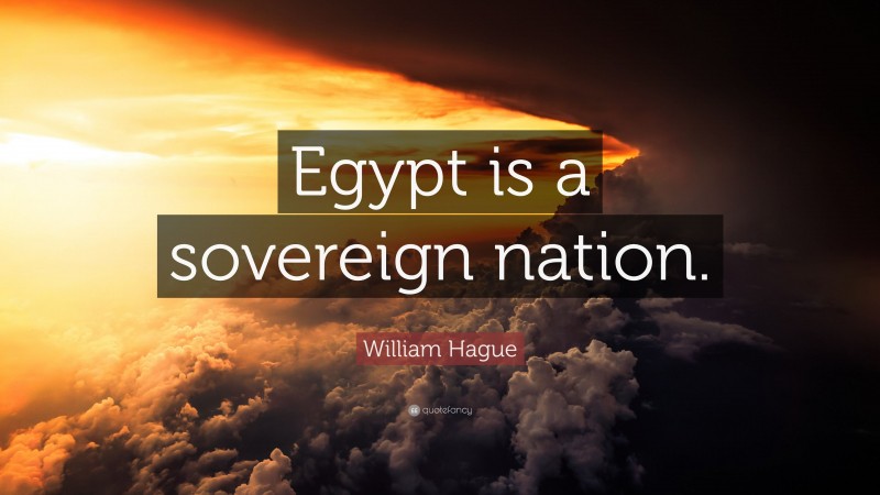 William Hague Quote: “Egypt is a sovereign nation.”