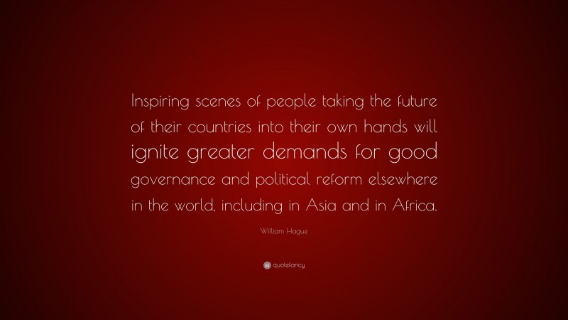 William Hague Quote: “Inspiring scenes of people taking the future of their countries into their own hands will ignite greater demands for good governance and political reform elsewhere in the world, including in Asia and in Africa.”