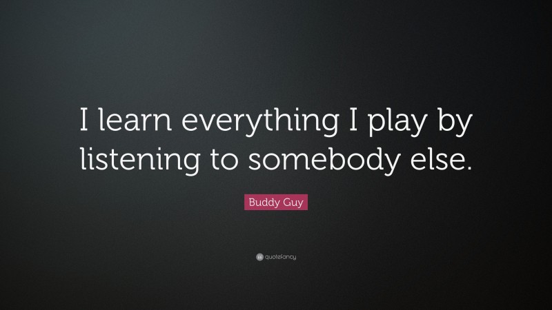 Buddy Guy Quote: “I learn everything I play by listening to somebody else.”