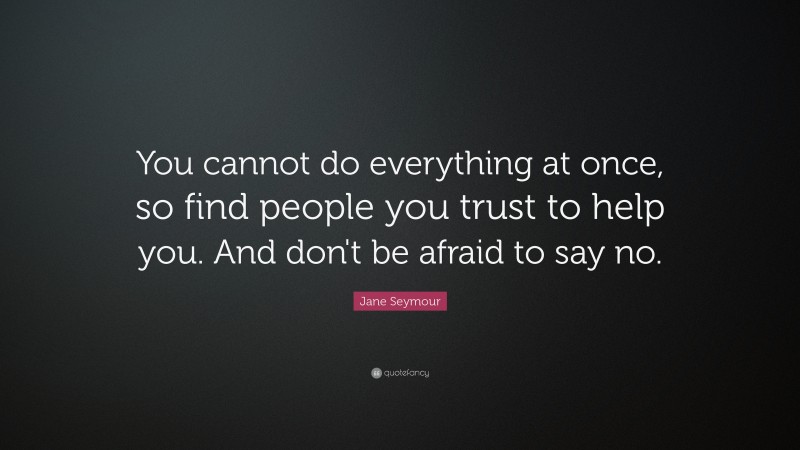 Jane Seymour Quote: “You cannot do everything at once, so find people you trust to help you. And don't be afraid to say no.”