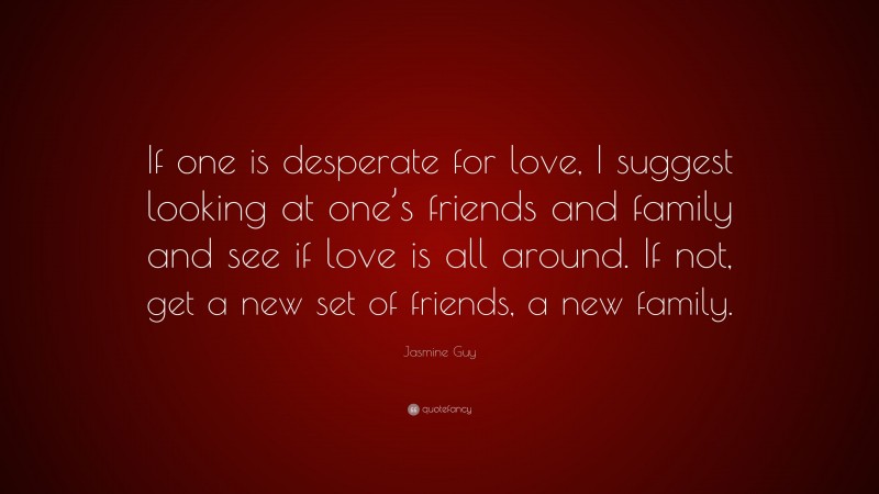 Jasmine Guy Quote: “If one is desperate for love, I suggest looking at one’s friends and family and see if love is all around. If not, get a new set of friends, a new family.”