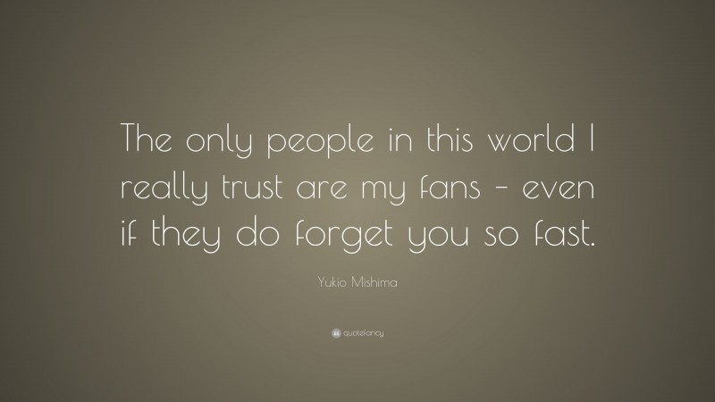 Yukio Mishima Quote: “The only people in this world I really trust are my fans – even if they do forget you so fast.”