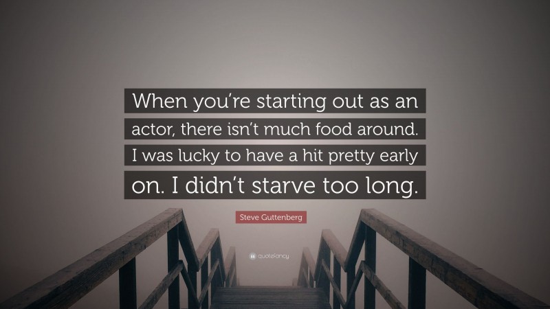 Steve Guttenberg Quote: “When you’re starting out as an actor, there isn’t much food around. I was lucky to have a hit pretty early on. I didn’t starve too long.”