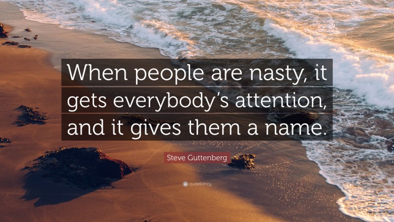 Steve Guttenberg Quote: “When people are nasty, it gets everybody’s attention, and it gives them a name.”
