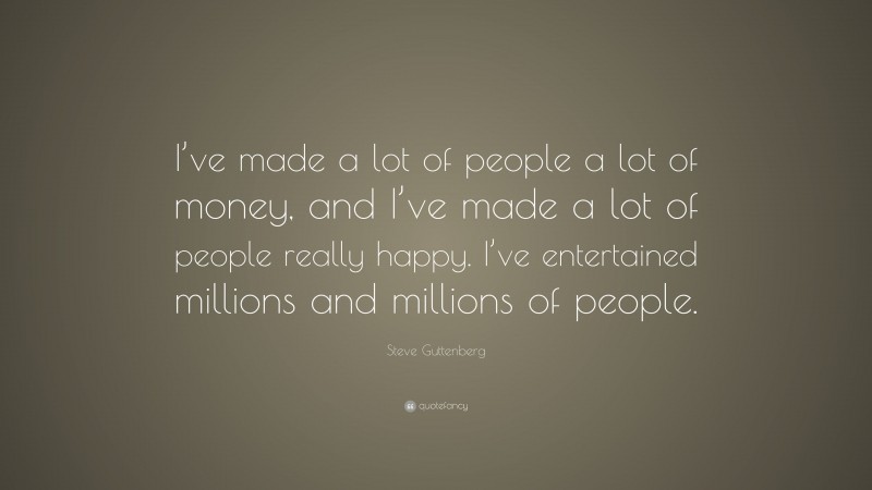Steve Guttenberg Quote: “I’ve made a lot of people a lot of money, and I’ve made a lot of people really happy. I’ve entertained millions and millions of people.”