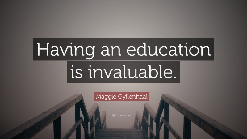 Maggie Gyllenhaal Quote: “Having an education is invaluable.”
