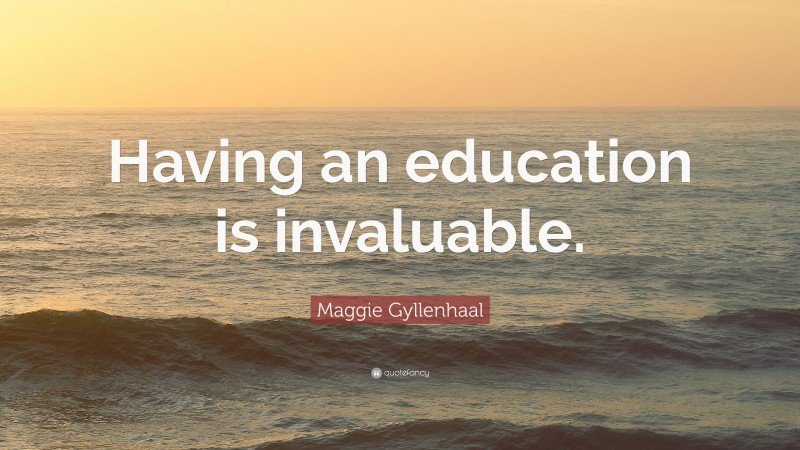 Maggie Gyllenhaal Quote: “Having an education is invaluable.”
