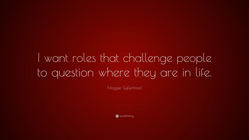 Maggie Gyllenhaal Quote: “I want roles that challenge people to question where they are in life.”