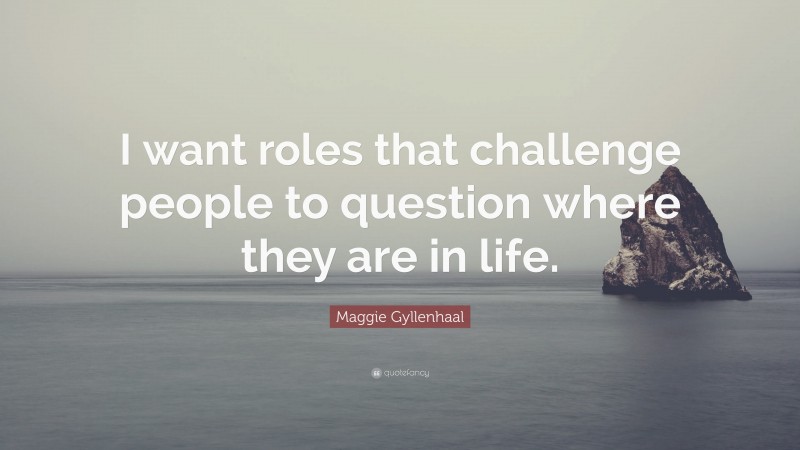 Maggie Gyllenhaal Quote: “I want roles that challenge people to question where they are in life.”