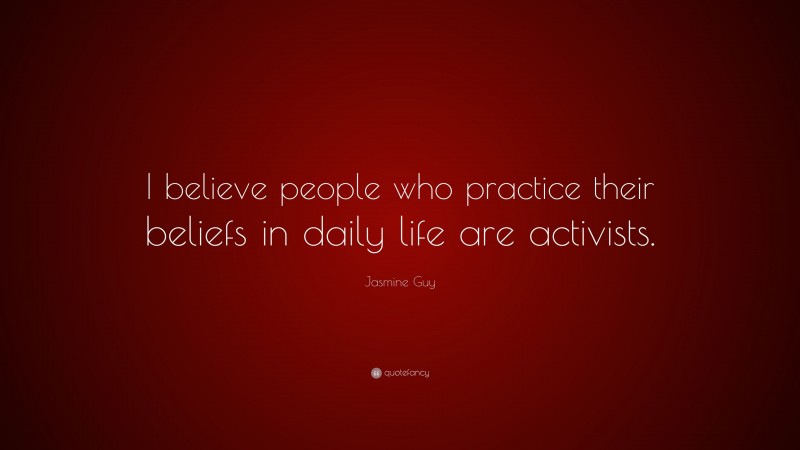 Jasmine Guy Quote: “I believe people who practice their beliefs in daily life are activists.”