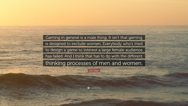 Gary Gygax Quote: “Gaming in general is a male thing. It isn’t that gaming is designed to exclude women. Everybody who’s tried to design a game to interest a large female audience has failed. And I think that has to do with the different thinking processes of men and women.”
