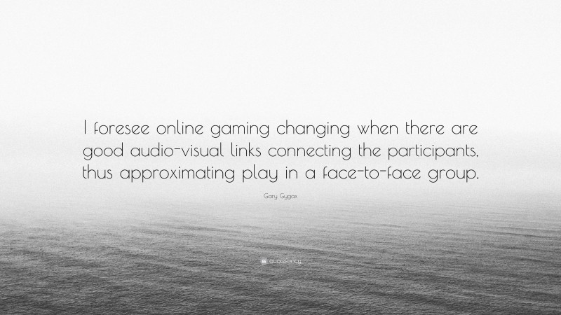 Gary Gygax Quote: “I foresee online gaming changing when there are good audio-visual links connecting the participants, thus approximating play in a face-to-face group.”