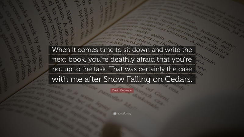 David Guterson Quote: “When it comes time to sit down and write the next book, you’re deathly afraid that you’re not up to the task. That was certainly the case with me after Snow Falling on Cedars.”