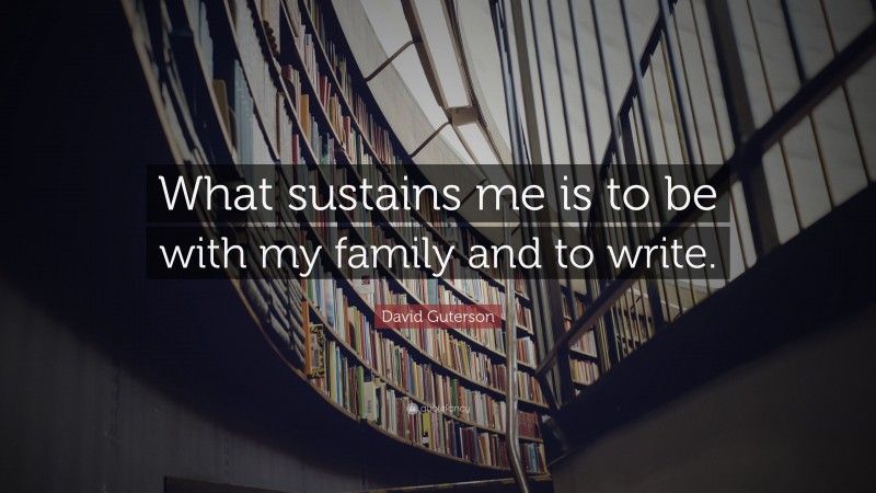 David Guterson Quote: “What sustains me is to be with my family and to write.”