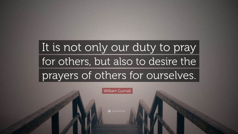 William Gurnall Quote: “It is not only our duty to pray for others, but also to desire the prayers of others for ourselves.”