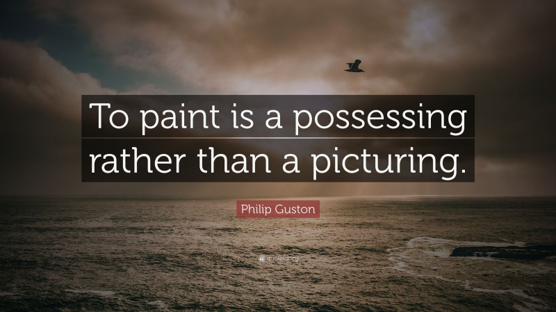 Philip Guston Quote: “To paint is a possessing rather than a picturing.”