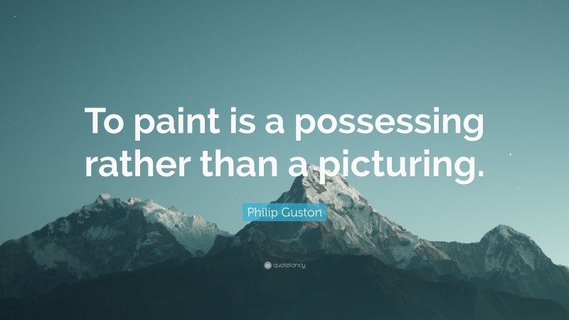 Philip Guston Quote: “To paint is a possessing rather than a picturing.”