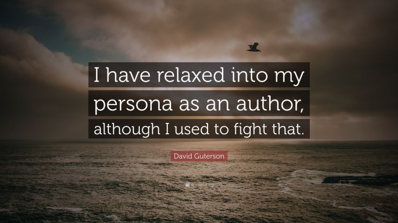 David Guterson Quote: “I have relaxed into my persona as an author, although I used to fight that.”