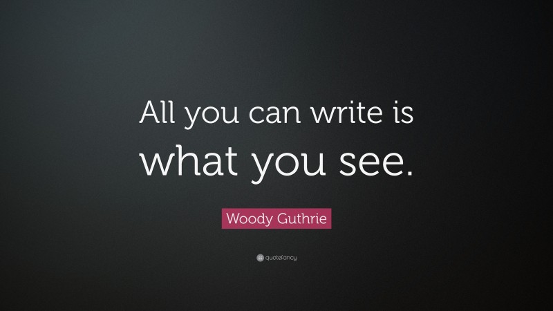 Woody Guthrie Quote: “All you can write is what you see.”