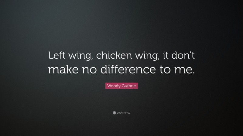 Woody Guthrie Quote: “Left wing, chicken wing, it don’t make no difference to me.”