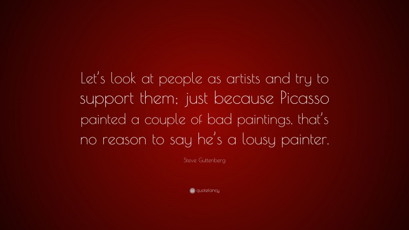 Steve Guttenberg Quote: “Let’s look at people as artists and try to support them; just because Picasso painted a couple of bad paintings, that’s no reason to say he’s a lousy painter.”