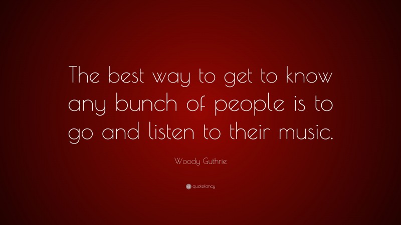 Woody Guthrie Quote: “The best way to get to know any bunch of people is to go and listen to their music.”