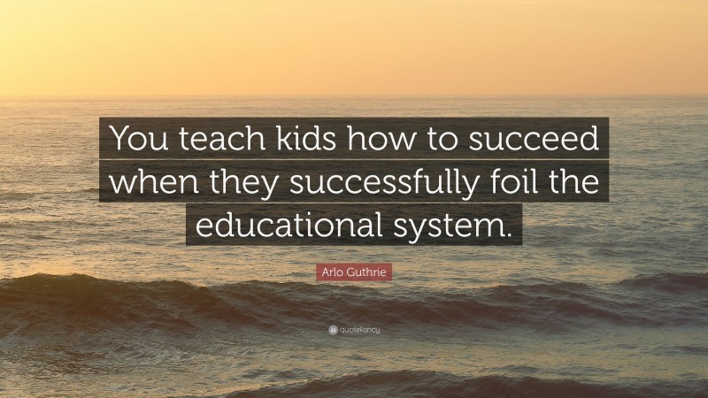 Arlo Guthrie Quote: “You teach kids how to succeed when they successfully foil the educational system.”