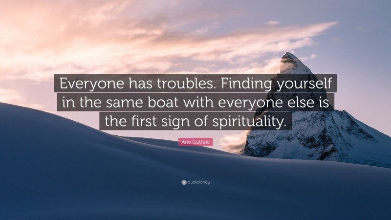 Arlo Guthrie Quote: “Everyone has troubles. Finding yourself in the same boat with everyone else is the first sign of spirituality.”