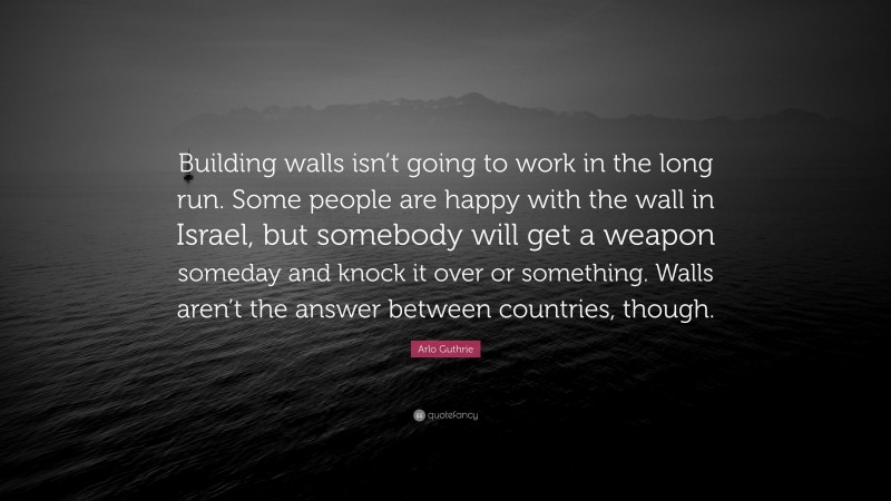 Arlo Guthrie Quote: “Building walls isn’t going to work in the long run. Some people are happy with the wall in Israel, but somebody will get a weapon someday and knock it over or something. Walls aren’t the answer between countries, though.”