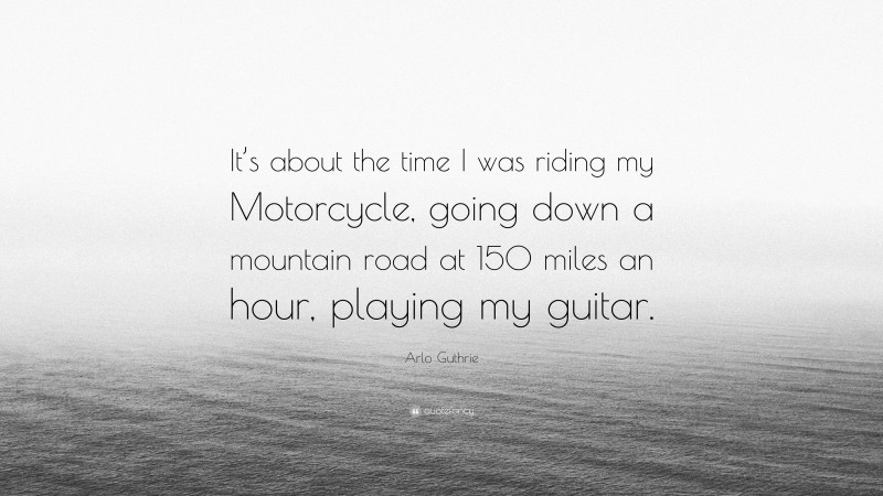 Arlo Guthrie Quote: “It’s about the time I was riding my Motorcycle, going down a mountain road at 150 miles an hour, playing my guitar.”